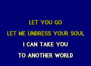 LET YOU GO

LET ME UNDRESS YOUR SOUL
I CAN TAKE YOU
TO ANOTHER WORLD