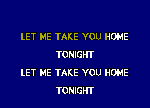 LET ME TAKE YOU HOME

TONIGHT
LET ME TAKE YOU HOME
TONIGHT