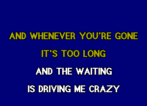 AND WHENEVER YOU'RE GONE

IT'S T00 LONG
AND THE WAITING
IS DRIVING ME CRAZY