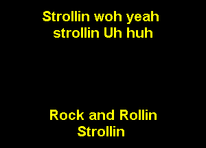 Strollin woh yeah
strollin Uh huh

Rock and Rollin
Strollin