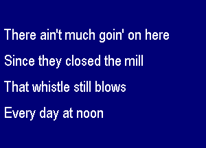 There ain't much goin' on here

Since they closed the mill
That whistle still blows

Every day at noon
