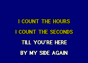 I COUNT THE HOURS

I COUNT THE SECONDS
TILL YOU'RE HERE
BY MY SIDE AGAIN