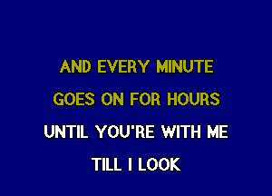 AND EVERY MINUTE

GOES ON FOR HOURS
UNTIL YOU'RE WITH ME
TILL I LOOK