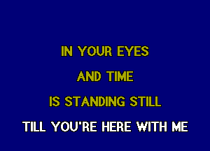 IN YOUR EYES

AND TIME
IS STANDING STILL
TILL YOU'RE HERE WITH ME