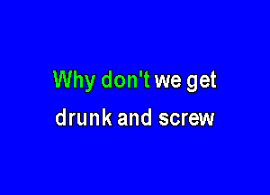 Why don't we get

drunk and screw
