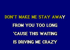 DON'T MAKE ME STAY AWAY

FROM YOU TOO LONG
'CAUSE THIS WAITING
IS DRIVING ME CRAZY