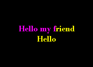 Hello my friend

Hello