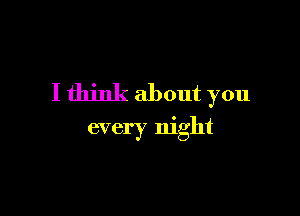 I think about you

every night