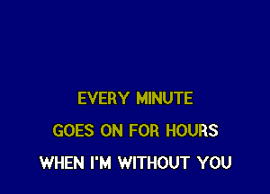 EVERY MINUTE
GOES ON FOR HOURS
WHEN I'M WITHOUT YOU