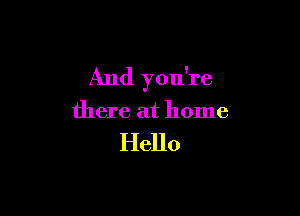 And you're

there at home

Hello