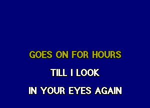 GOES ON FOR HOURS
TILL I LOOK
IN YOUR EYES AGAIN