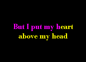 But I put my heart

above my head