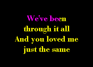 W e've been
through it all
And you loved me

just the same

g