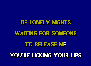 0F LONELY NIGHTS

WAITING FOR SOMEONE
TO RELEASE ME
YOU'RE LICKING YOUR LIPS