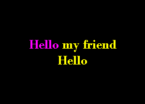 Hello my friend

Hello