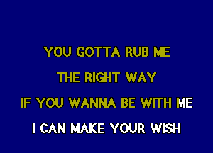 YOU GOTTA RUB ME

THE RIGHT WAY
IF YOU WANNA BE WITH ME
I CAN MAKE YOUR WISH