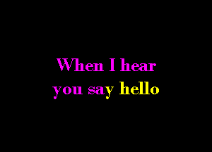 When I hear

you say hello