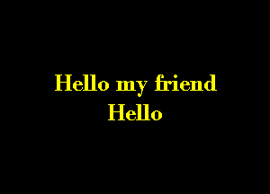 Hello my friend

Hello