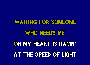 WAITING FOR SOMEONE

WHO NEEDS ME
OH MY HEART IS RACIN'
AT THE SPEED OF LIGHT