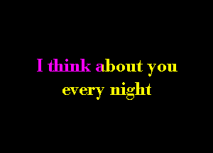 I think about you

every night