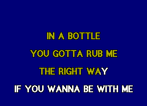 IN A BOTTLE

YOU GOTTA RUB ME
THE RIGHT WAY
IF YOU WANNA BE WITH ME