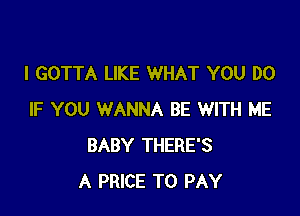 I GOTTA LIKE WHAT YOU DO

IF YOU WANNA BE WITH ME
BABY THERE'S
A PRICE TO PAY