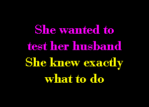 She wanted to
test her husband
She knew exactly

what to do

g