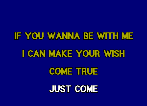 IF YOU WANNA BE WITH ME

I CAN MAKE YOUR WISH
COME TRUE
JUST COME