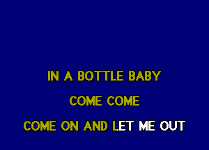 IN A BOTTLE BABY
COME COME
COME ON AND LET ME OUT