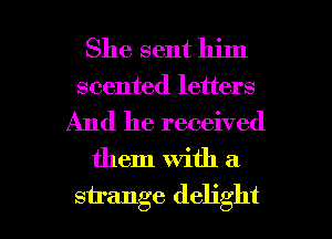 She sent him
scented letters

And he received

them with a

strange delight l