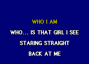 WHO I AM

WHO... IS THAT GIRL I SEE
STARING STRAIGHT
BACK AT ME