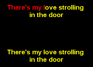 There's my love strolling
in the door

There's my love strolling
in the door