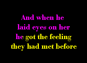 And When he
laid eyes on her

he got the feeling
they had met before