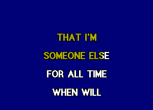 THAT I'M

SOMEONE ELSE
FOR ALL TIME
WHEN WILL