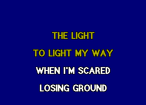 THE LIGHT

T0 LIGHT MY WAY
WHEN I'M SCARED
LOSING GROUND