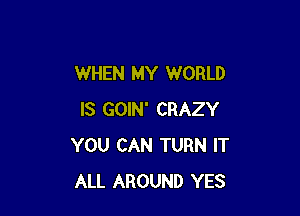 WHEN MY WORLD

IS GOIN' CRAZY
YOU CAN TURN IT
ALL AROUND YES