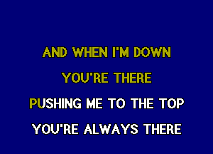 AND WHEN I'M DOWN

YOU'RE THERE
PUSHING ME TO THE TOP
YOU'RE ALWAYS THERE