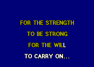 FOR THE STRENGTH

TO BE STRONG
FOR THE WILL
TO CARRY 0N...