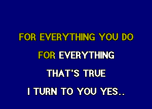 FOR EVERYTHING YOU DO

FOR EVERYTHING
THAT'S TRUE
l TURN TO YOU YES..