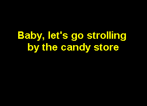 Baby, let's go strolling
by the candy store