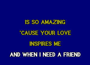 IS SO AMAZING

'CAUSE YOUR LOVE
INSPIRES ME
AND WHEN I NEED A FRIEND