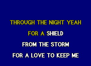 THROUGH THE NIGHT YEAH

FOR A SHIELD
FROM THE STORM
FOR A LOVE TO KEEP ME