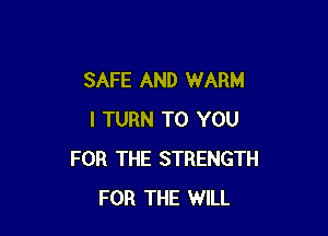 SAFE AND WARM

I TURN TO YOU
FOR THE STRENGTH
FOR THE WILL