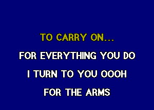 TO CARRY 0N. . .

FOR EVERYTHING YOU DO
I TURN TO YOU OOOH
FOR THE ARMS