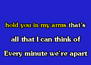 hold you in my arms that's

all that I can think of

Every minute we're apart