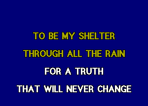 TO BE MY SHELTER

THROUGH ALL THE RAIN
FOR A TRUTH
THAT WILL NEVER CHANGE