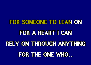 FOR SOMEONE TO LEAN 0N

FOR A HEART I CAN
RELY 0N THROUGH ANYTHING
FOR THE ONE WHO..