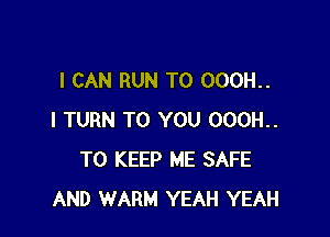 I CAN RUN T0 000H..

I TURN TO YOU 000H..
TO KEEP ME SAFE
AND WARM YEAH YEAH