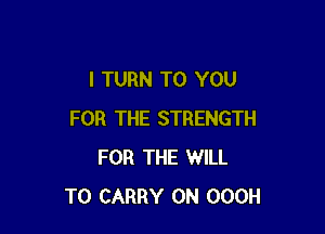 l TURN TO YOU

FOR THE STRENGTH
FOR THE WILL
TO CARRY 0N OOOH