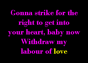 Gonna strike for the
right to get into
your heart, baby now
W ifhdraw my
labour of love